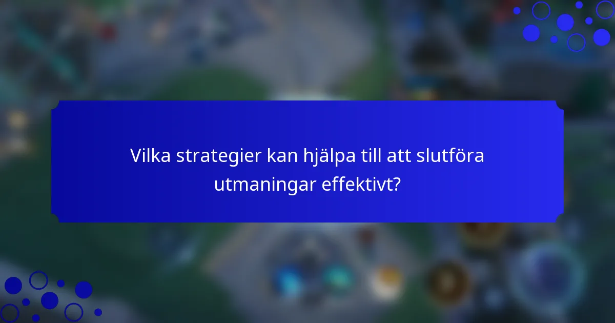 Vilka strategier kan hjälpa till att slutföra utmaningar effektivt?